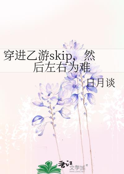 穿进乙游skip，然后左右为难